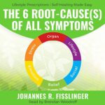 The 6 Root-Cause(s) of All Symptoms: Fear No More. Know Why You Have Symptoms with Lifestyle Prescriptions Audiobook By Johannes R. Fisslinger cover art